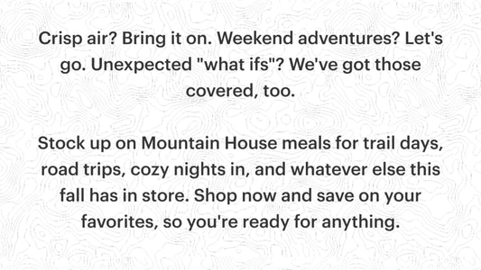Crisp air? Bring it on. Weekend adventures? Let's go. Unexpected "what ifs"? We've got those covered, too. Stock up on Mounta