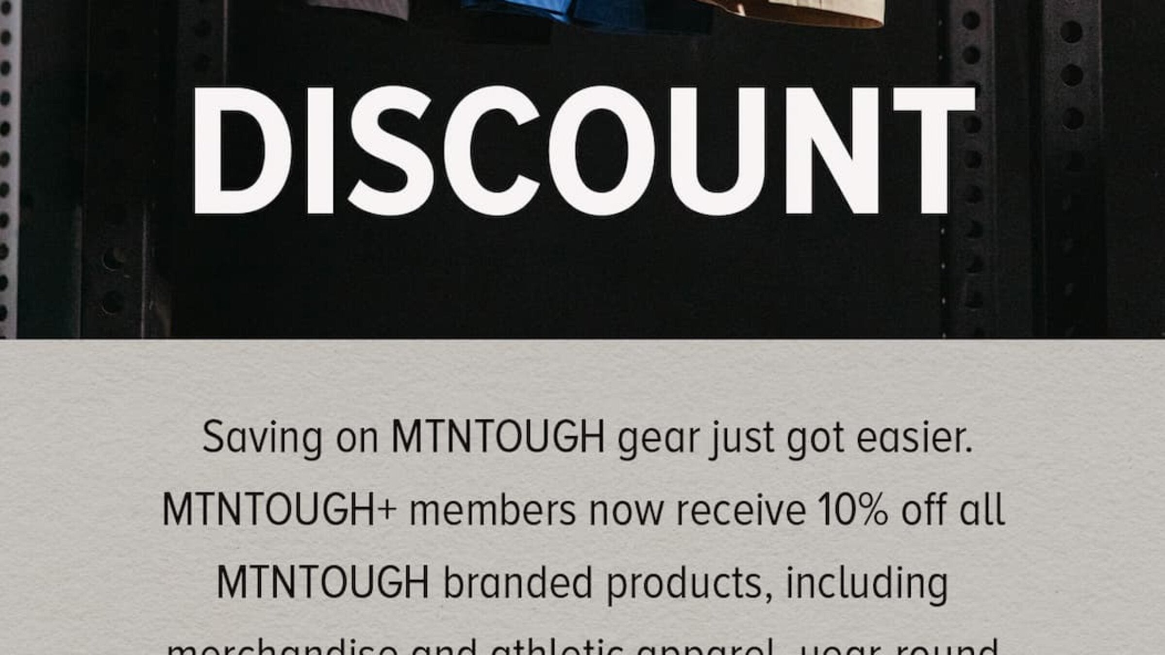 Saving on MTNTOUGH gear just got easier. MTNTOUGH+ members now receive 10% off all MTNTOUGH branded products, including merch