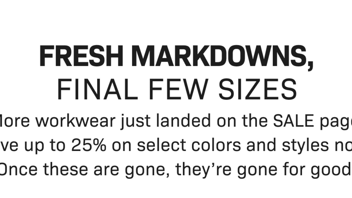 FRESH MARKDOWNS, FINAL FEW SIZES— More workwear just landed on the SALE page. Save up to 25% on select colors and styles now.